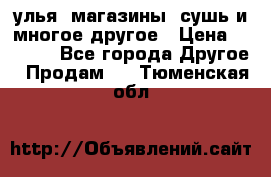 улья, магазины, сушь и многое другое › Цена ­ 2 700 - Все города Другое » Продам   . Тюменская обл.